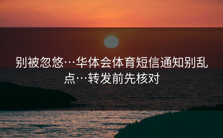 别被忽悠…华体会体育短信通知别乱点…转发前先核对
