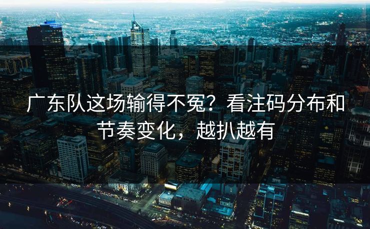 广东队这场输得不冤?看注码分布和节奏变化,越扒越有