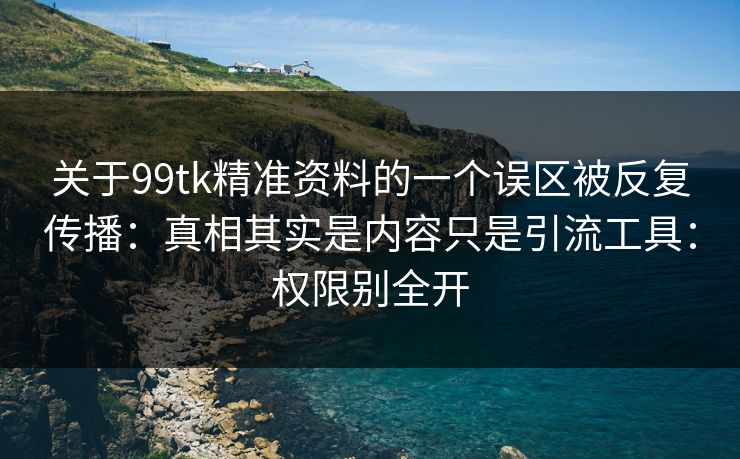 关于99tk精准资料的一个误区被反复传播:真相其实是内容只是引流工具:权限别全开 关于99tk精准资料的一个误区被反复传播:真相其实是内容只是引流工具:权限别全开