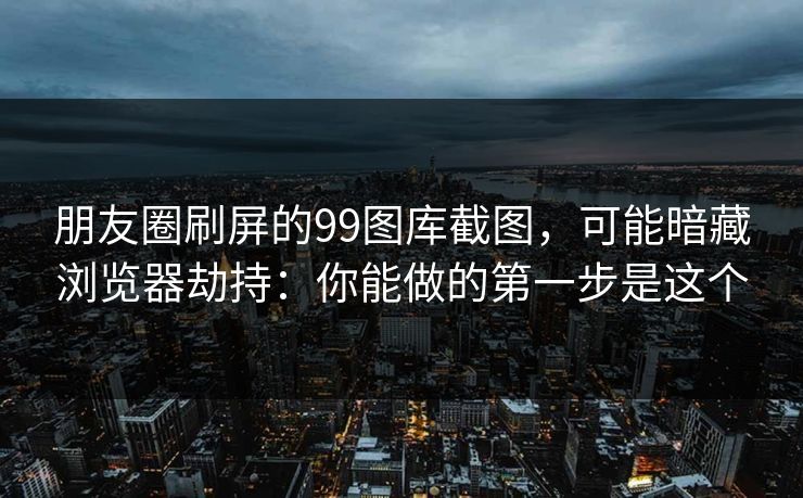 朋友圈刷屏的99图库截图，可能暗藏浏览器劫持：你能做的第一步是这个