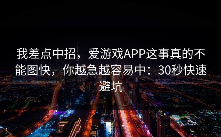 我差点中招,爱游戏APP这事真的不能图快,你越急越容易中:30秒快速避坑