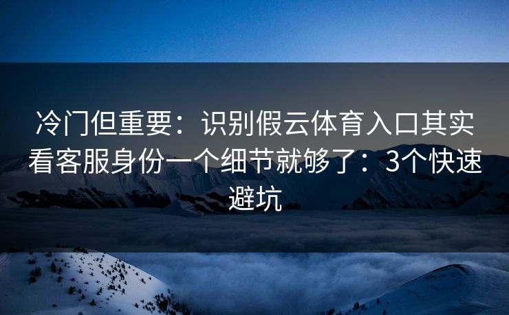 冷门但重要：识别假云体育入口其实看客服身份一个细节就够了：3个快速避坑