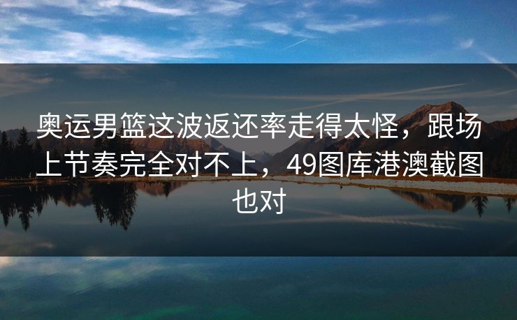 奥运男篮这波返还率走得太怪，跟场上节奏完全对不上，49图库港澳截图也对