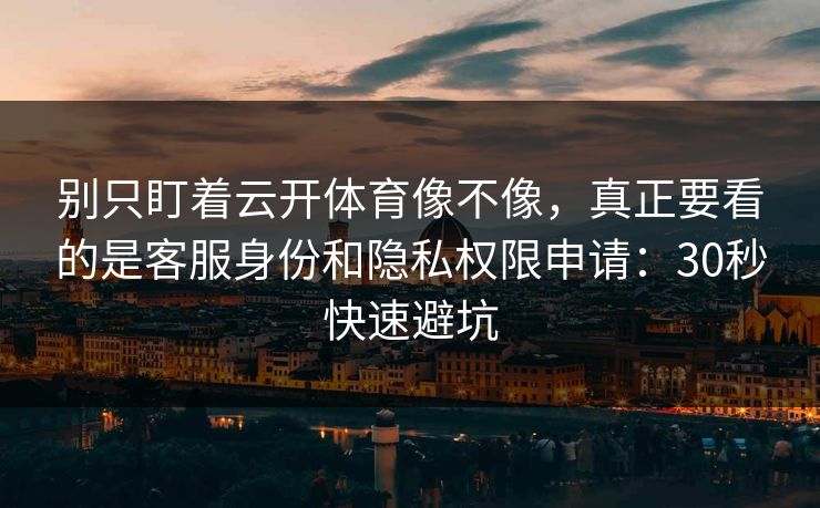 别只盯着云开体育像不像，真正要看的是客服身份和隐私权限申请：30秒快速避坑