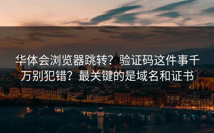华体会浏览器跳转?验证码这件事千万别犯错?最关键的是域名和证书