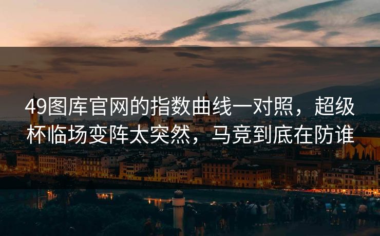 49图库官网的指数曲线一对照,超级杯临场变阵太突然,马竞到底在防谁