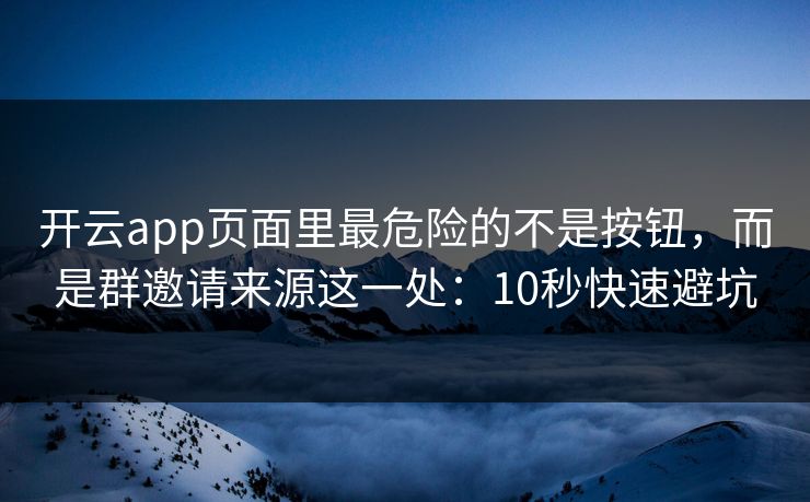 开云app页面里最危险的不是按钮，而是群邀请来源这一处：10秒快速避坑