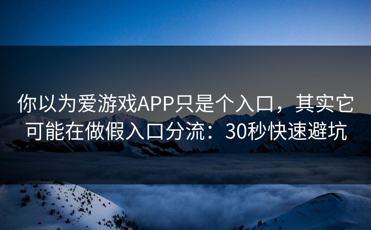你以为爱游戏APP只是个入口,其实它可能在做假入口分流:30秒快速避坑