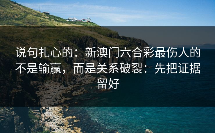 说句扎心的：新澳门六合彩最伤人的不是输赢，而是关系破裂：先把证据留好