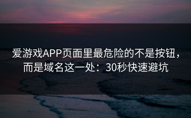 爱游戏APP页面里最危险的不是按钮,而是域名这一处:30秒快速避坑