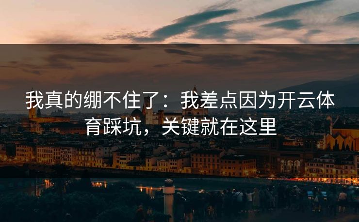 我真的绷不住了:我差点因为开云体育踩坑,关键就在这里