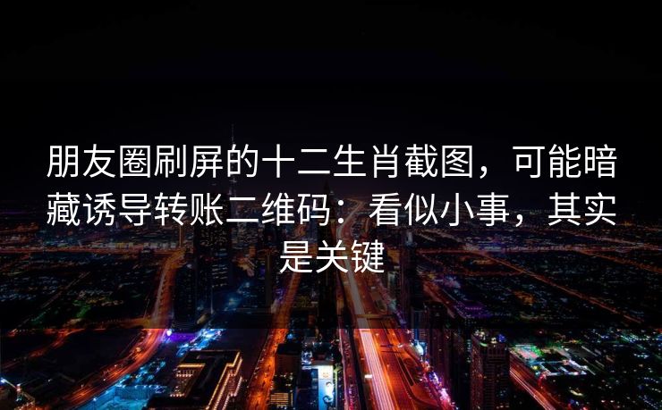 朋友圈刷屏的十二生肖截图，可能暗藏诱导转账二维码：看似小事，其实是关键