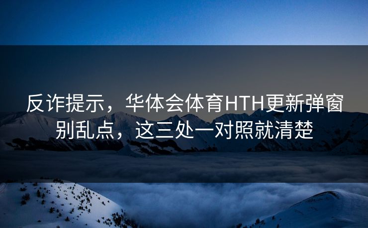 反诈提示，华体会体育HTH更新弹窗别乱点，这三处一对照就清楚