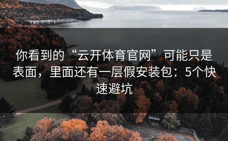 你看到的“云开体育官网”可能只是表面,里面还有一层假安装包:5个快速避坑