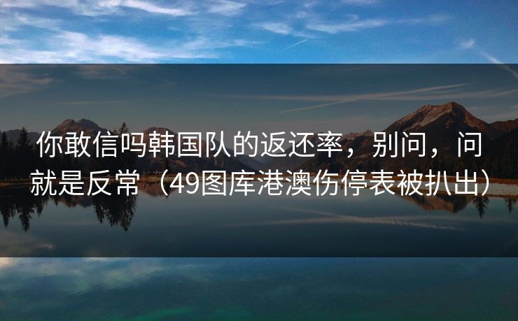 你敢信吗韩国队的返还率,别问,问就是反常(49图库港澳伤停表被扒出) 你敢信吗韩国队的返还率,别问,问就是反常(49图库港澳伤停表被扒出)