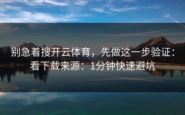 别急着搜开云体育，先做这一步验证：看下载来源：1分钟快速避坑