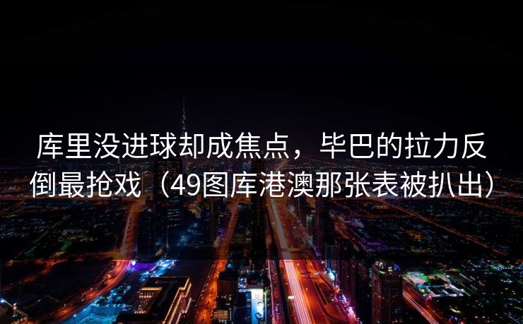 库里没进球却成焦点，毕巴的拉力反倒最抢戏（49图库港澳那张表被扒出）