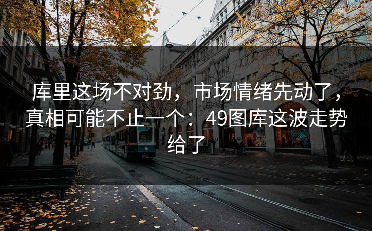 库里这场不对劲,市场情绪先动了,真相可能不止一个:49图库这波走势给了