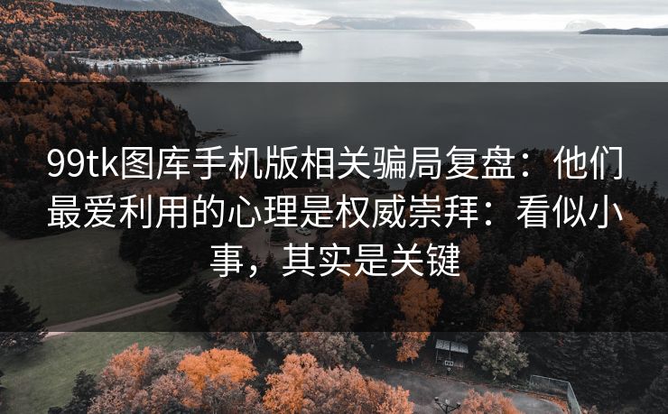 99tk图库手机版相关骗局复盘:他们最爱利用的心理是权威崇拜:看似小事,其实是关键